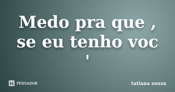 Medo pra que , se eu tenho voc '... Frase de Tatiana Souza.