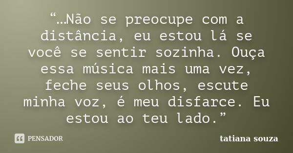 “…Não se preocupe com a distância, eu estou lá se você se sentir sozinha. Ouça essa música mais uma vez, feche seus olhos, escute minha voz, é meu disfarce. Eu ... Frase de Tatiana Souza.