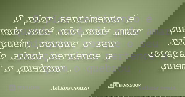 O pior sentimento é quando você não pode amar ninguém, porque o seu coração ainda pertence a quem o quebrou .... Frase de Tatiana Souza.
