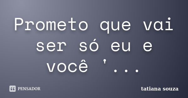 Prometo que vai ser só eu e você '...... Frase de Tatiana Souza.