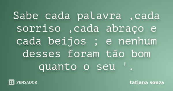 Sabe cada palavra ,cada sorriso ,cada abraço e cada beijos ; e nenhum desses foram tão bom quanto o seu '.... Frase de Tatiana Souza.