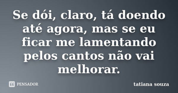 Se dói, claro, tá doendo até agora, mas se eu ficar me lamentando pelos cantos não vai melhorar.... Frase de Tatiana Souza.