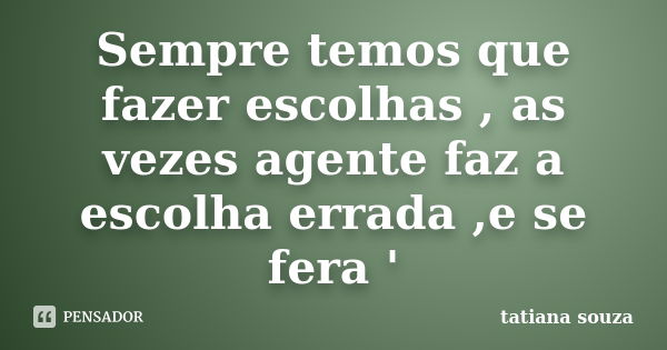 Sempre temos que fazer escolhas , as vezes agente faz a escolha errada ,e se fera '... Frase de Tatiana Souza.