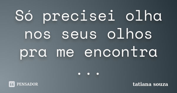 Só precisei olha nos seus olhos pra me encontra ...... Frase de Tatiana Souza.