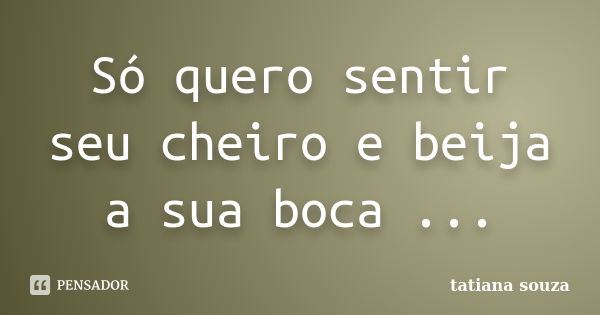 Só quero sentir seu cheiro e beija a sua boca ...... Frase de Tatiana Souza.