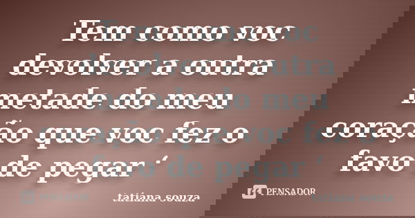 Tem como voc devolver a outra metade do meu coração que voc fez o favo de pegar ‘... Frase de Tatiana Souza.