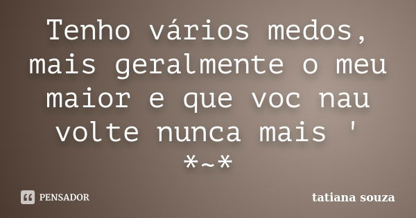 Tenho vários medos, mais geralmente o meu maior e que voc nau volte nunca mais ' *~*... Frase de Tatiana Souza.