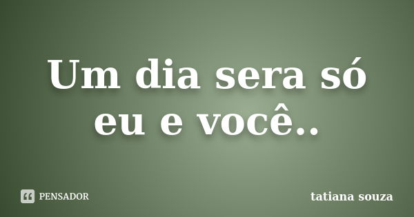 Um dia sera só eu e você..... Frase de Tatiana Souza.