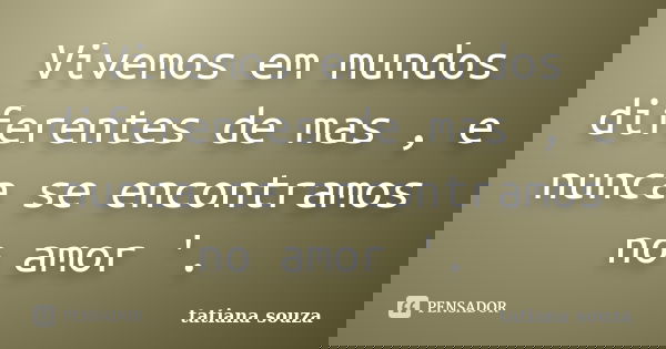 Vivemos em mundos diferentes de mas , e nunca se encontramos no amor '.... Frase de Tatiana Souza.