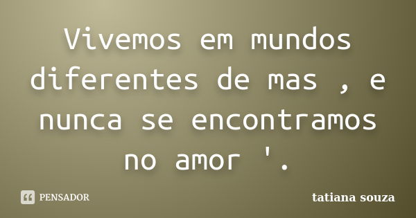 Vivemos em mundos diferentes de mas , e nunca se encontramos no amor '.... Frase de Tatiana Souza.