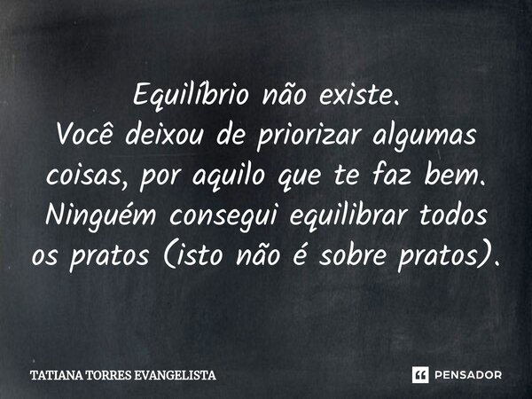 ⁠Equilíbrio não existe. Você deixou de priorizar algumas coisas, por aquilo que te faz bem. Ninguém consegui equilibrar todos os pratos (isto não é sobre pratos... Frase de Tatiana Torres Evangelista.