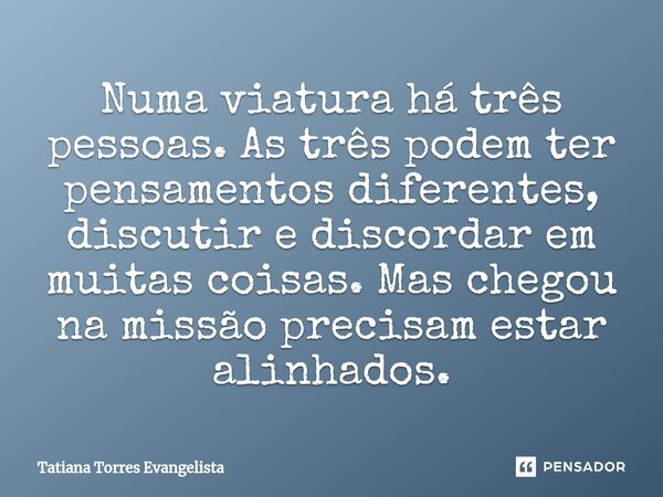 ⁠Numa viatura há três pessoas. As três podem ter pensamentos diferentes, discutir e discordar em muitas coisas. Mas chegou na missão precisam estar alinhados.... Frase de Tatiana Torres Evangelista.