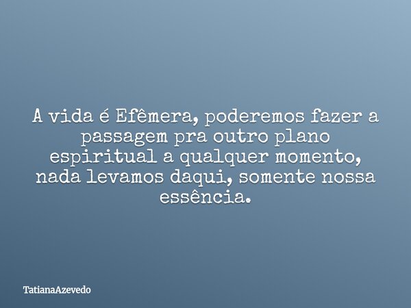 A vida é Efêmera, poderemos fazer a passagem pra outro plano espiritual a qualquer momento, nada levamos daqui, somente nossa essência.... Frase de TatianaAzevedo.