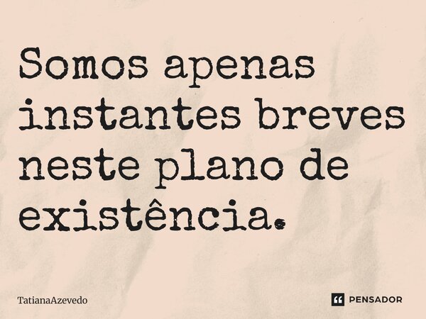 Somos apenas instantes breves neste plano de existência.... Frase de TatianaAzevedo.
