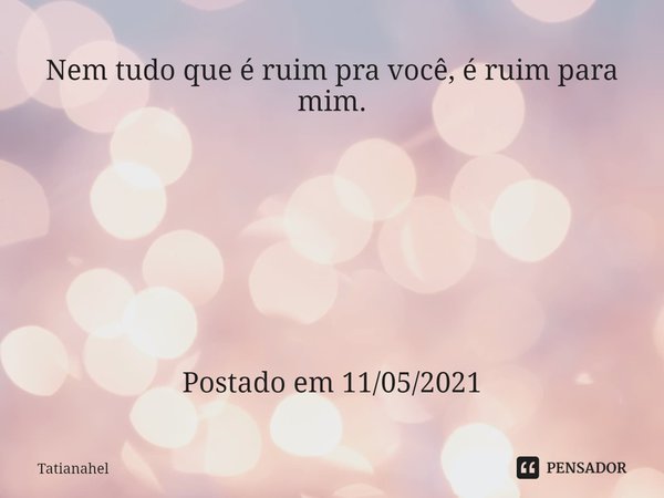 ⁠Nem tudo que é ruim pra você, é ruim para mim. Postado em 11/05/2021... Frase de TatianaHel.