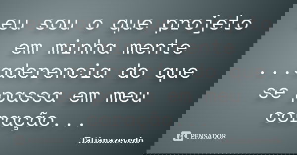 eu sou o que projeto em minha mente ...aderencia do que se passa em meu coração...... Frase de Tatianazevedo.