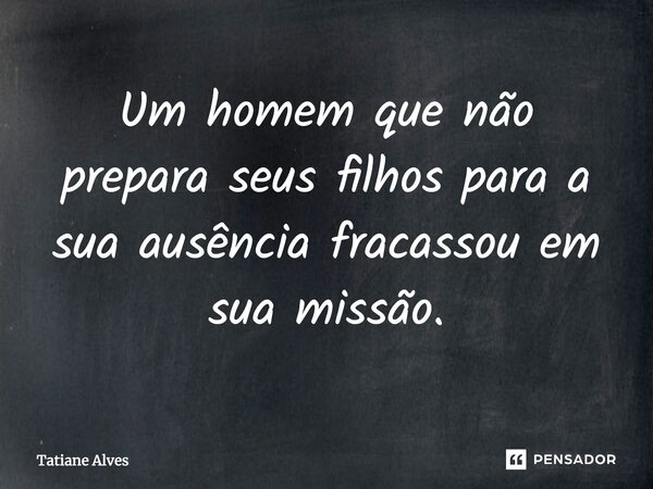 Um homem que não prepara seus filhos para a sua ausência fracassou em sua missão.... Frase de Tatiane Alves.