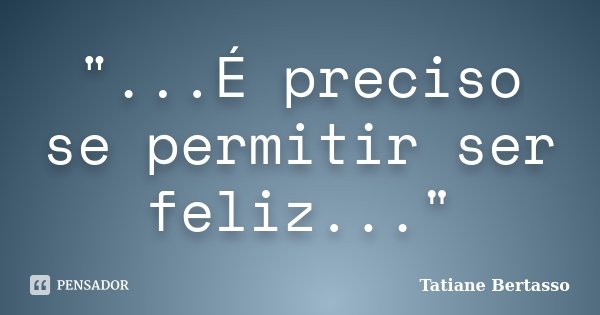 "...É preciso se permitir ser feliz..."... Frase de Tatiane Bertasso.
