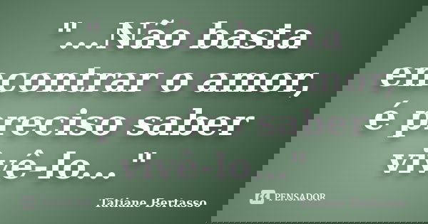 "...Não basta encontrar o amor, é preciso saber vivê-lo..."... Frase de Tatiane Bertasso.