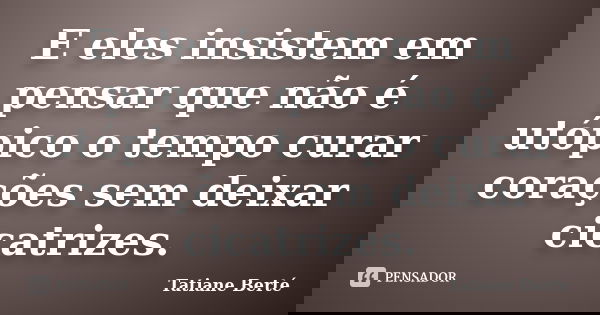 E eles insistem em pensar que não é utópico o tempo curar corações sem deixar cicatrizes.... Frase de Tatiane Berté.