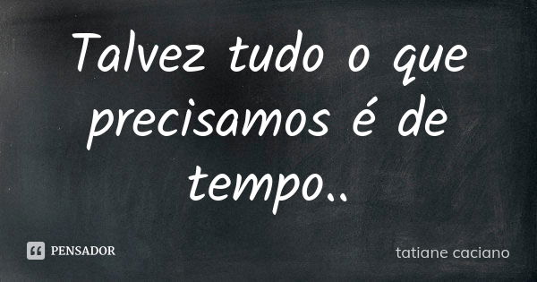 Talvez tudo o que precisamos é de tempo..... Frase de Tatiane caciano.