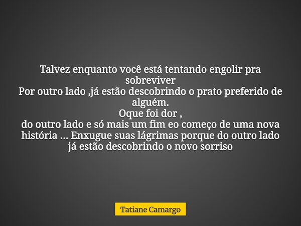 Talvez enquanto você está tentando engolir pra sobreviver Por outro lado ,já estão descobrindo o prato preferido de alguém. Oque foi dor , do outro lado e só ma... Frase de Tatiane Camargo.
