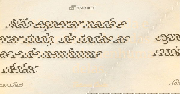 Não esperar nada e esperar tudo, de todas as coisas e de nenhuma delas.... Frase de Tatiane Costa.