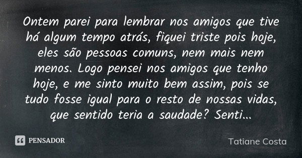 Ontem parei para lembrar nos amigos que tive há algum tempo atrás, fiquei triste pois hoje, eles são pessoas comuns, nem mais nem menos. Logo pensei nos amigos ... Frase de Tatiane Costa.