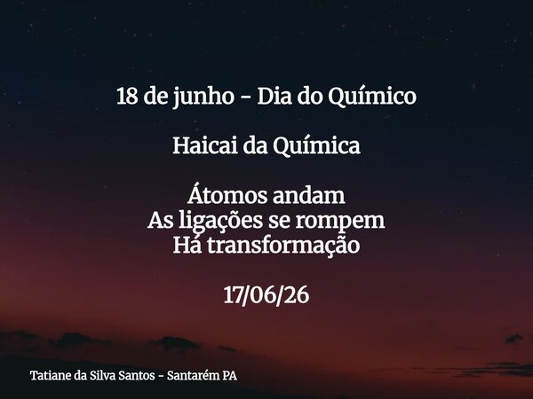 18 de junho - Dia do Químico Haicai da Química Átomos andam As ligações se rompem Há transformação 17/06/26... Frase de Tatiane da Silva Santos - Santarém PA.