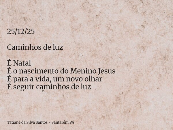 25/12/25 Caminhos de luz É Natal É o nascimento do Menino Jesus É para a vida, um novo olhar É seguir caminhos de luz... Frase de Tatiane da Silva Santos - Santarém PA.