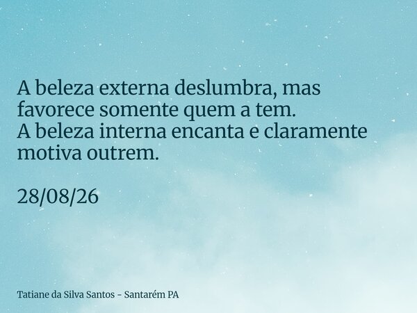 A beleza externa deslumbra, mas favorece somente quem a tem. A beleza interna encanta e claramente motiva outrem. 28/08/26... Frase de Tatiane da Silva Santos - Santarém PA.