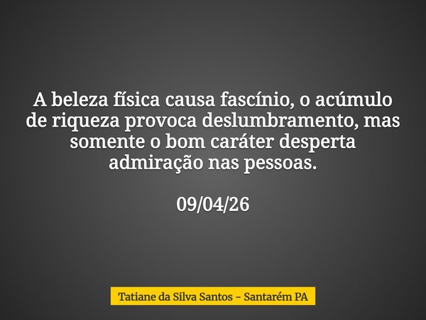 A beleza física causa fascínio, o acúmulo de riqueza provoca deslumbramento, mas somente o bom caráter desperta admiração nas pessoas. 09/04/26... Frase de Tatiane da Silva Santos - Santarém PA.