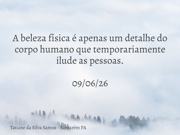 A beleza física é apenas um detalhe do corpo humano que temporariamente ilude as pessoas. 09/06/26... Frase de Tatiane da Silva Santos - Santarém PA.