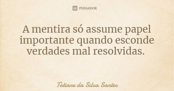 A mentira só assume papel importante quando esconde verdades mal resolvidas.... Frase de Tatiane da Silva Santos.