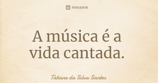A música é a vida cantada.... Frase de Tatiane da Silva Santos.