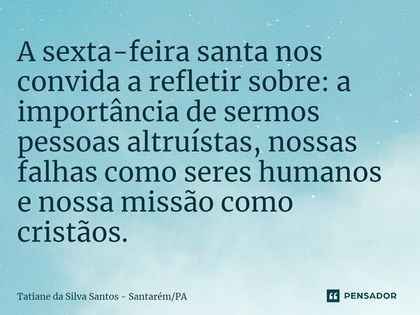 ⁠A sexta-feira santa nos convida a refletir sobre: a importância de sermos pessoas altruístas, nossas falhas como seres humanos e nossa missão como cristãos.... Frase de Tatiane da Silva Santos - SantarémPA.