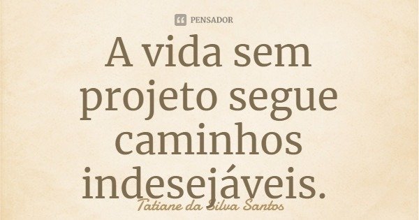A vida sem projeto segue caminhos indesejáveis.... Frase de Tatiane da Silva Santos.