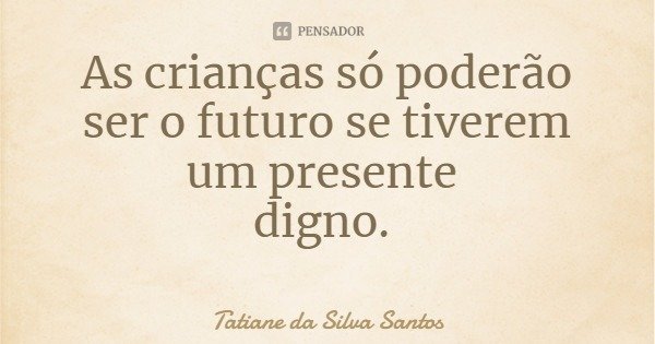 As crianças só poderão ser o futuro se tiverem um presente digno.... Frase de Tatiane da Silva Santos.