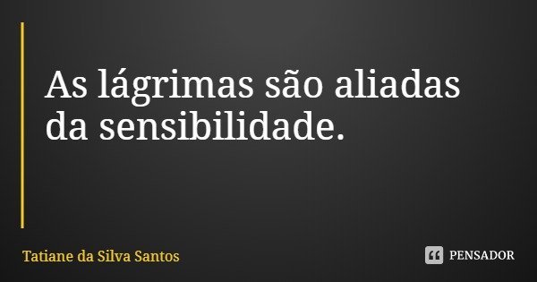 As lágrimas são aliadas da sensibilidade.... Frase de Tatiane da Silva Santos.