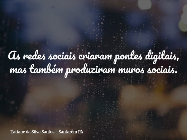 As redes sociais criaram pontes digitais, mas também produziram muros sociais.... Frase de Tatiane da Silva Santos - Santarém PA.