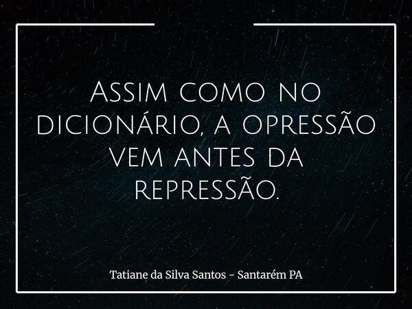 Assim como no dicionário, a opressão vem antes da repressão.... Frase de Tatiane da Silva Santos - Santarém PA.