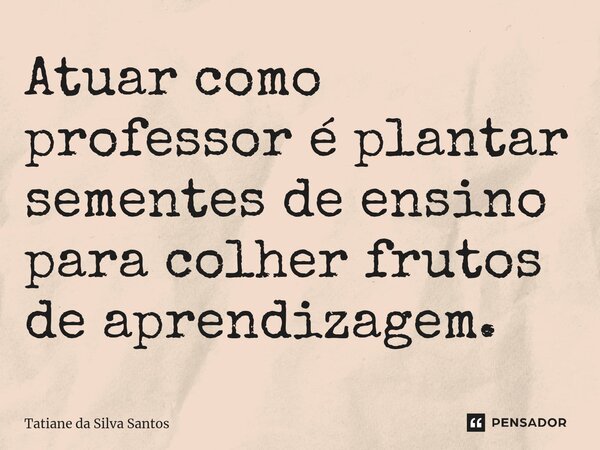 ⁠Atuar como professor é plantar sementes de ensino para colher frutos de aprendizagem.... Frase de Tatiane da Silva Santos.
