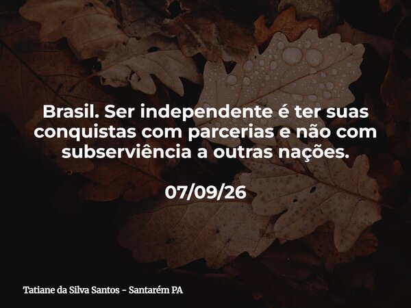 Brasil. Ser independente é ter suas conquistas com parcerias e não com subserviência a outras nações. 07/09/26... Frase de Tatiane da Silva Santos - Santarém PA.