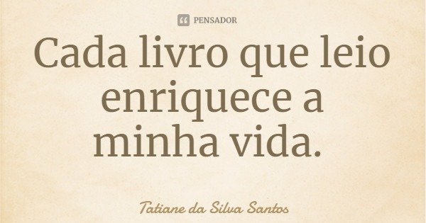 Cada livro que leio enriquece a minha vida.... Frase de Tatiane da Silva Santos.