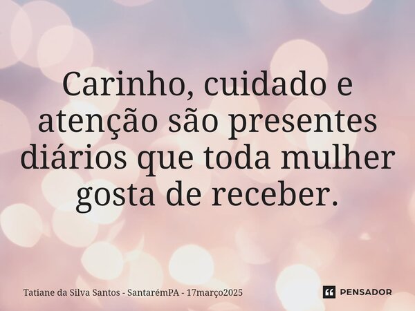 ⁠Carinho, cuidado e atenção são presentes diários que toda mulher gosta de receber.... Frase de Tatiane da Silva Santos - SantarémPA - 17março2025.