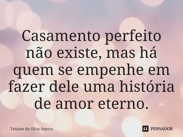 Casamento perfeito não existe, mas há quem se empenhe em fazer dele uma história de amor eterno.... Frase de Tatiane da Silva Santos.