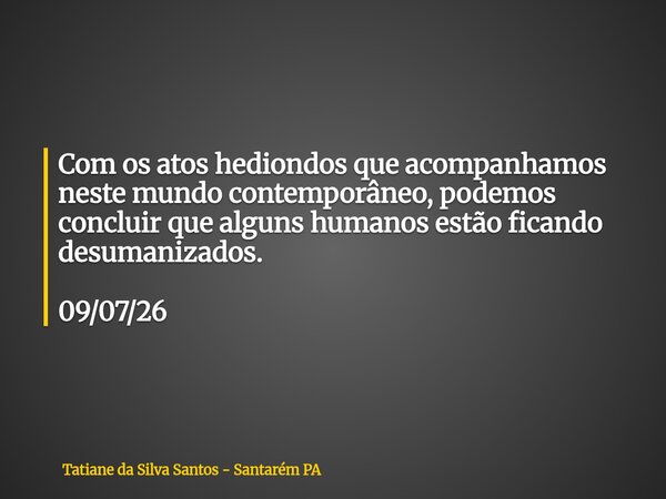 Com os atos hediondos que acompanhamos neste mundo contemporâneo, podemos concluir que alguns humanos estão ficando desumanizados. 09/07/26... Frase de Tatiane da Silva Santos - Santarém PA.