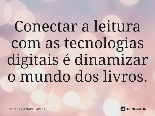 ⁠Conectar a leitura com as tecnologias digitais é dinamizar o mundo dos livros.... Frase de Tatiane da Silva Santos.