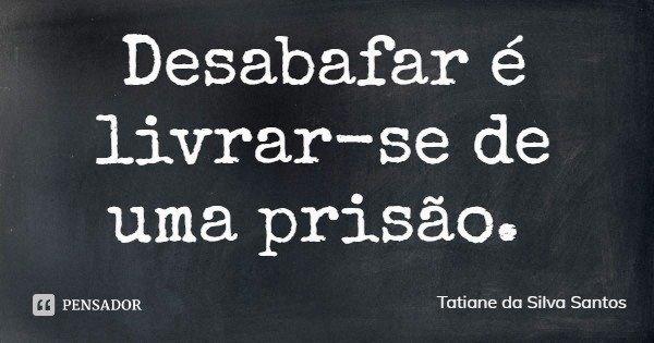 Desabafar é livrar-se de uma prisão.... Frase de Tatiane da Silva Santos.
