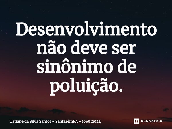 ⁠Desenvolvimento não deve ser sinônimo de poluição.... Frase de Tatiane da Silva Santos - SantarémPA - 16out2024.